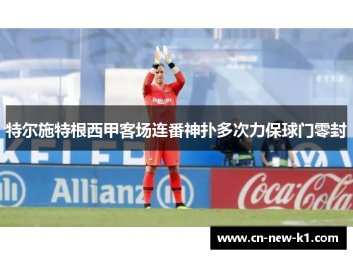特尔施特根西甲客场连番神扑多次力保球门零封