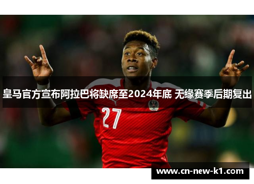 皇马官方宣布阿拉巴将缺席至2024年底 无缘赛季后期复出