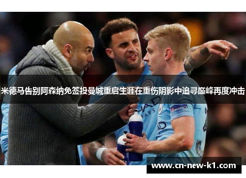 米德马告别阿森纳免签投曼城重启生涯在重伤阴影中追寻巅峰再度冲击