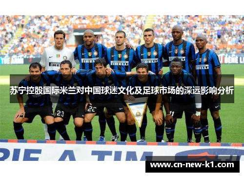 苏宁控股国际米兰对中国球迷文化及足球市场的深远影响分析
