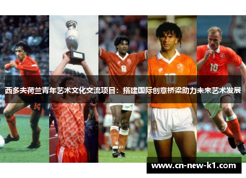 西多夫荷兰青年艺术文化交流项目：搭建国际创意桥梁助力未来艺术发展