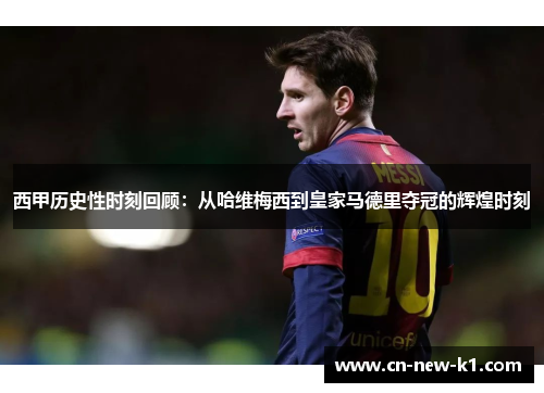 西甲历史性时刻回顾：从哈维梅西到皇家马德里夺冠的辉煌时刻