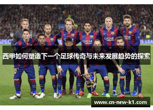 西甲如何塑造下一个足球传奇与未来发展趋势的探索
