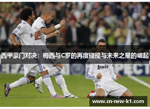 西甲豪门对决：梅西与C罗的再度碰撞与未来之星的崛起