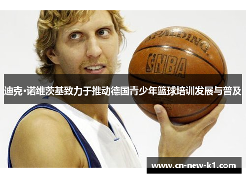 迪克·诺维茨基致力于推动德国青少年篮球培训发展与普及