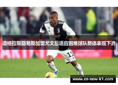 道格拉斯路易斯加盟尤文后适应困难球队整体表现下滑