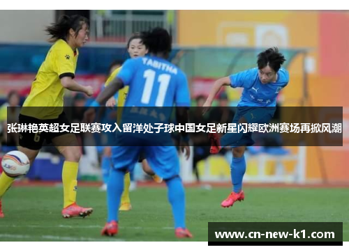 张琳艳英超女足联赛攻入留洋处子球中国女足新星闪耀欧洲赛场再掀风潮